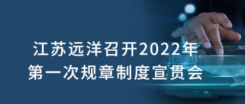 江苏远洋召开2022年第一次规章制度宣贯会